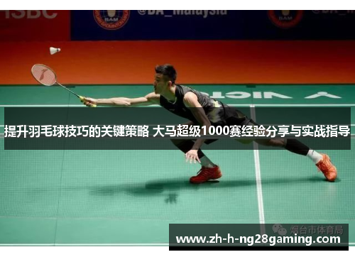 提升羽毛球技巧的关键策略 大马超级1000赛经验分享与实战指导