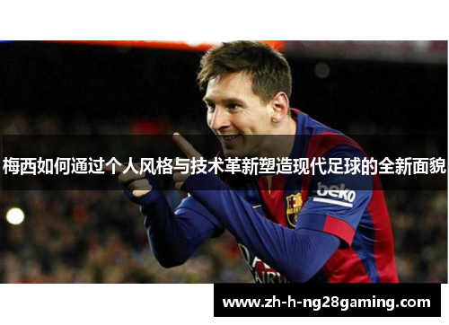 梅西如何通过个人风格与技术革新塑造现代足球的全新面貌