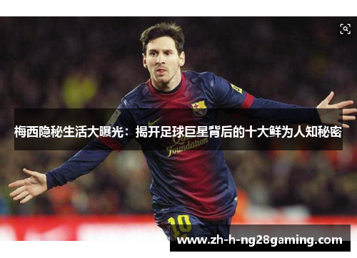 梅西隐秘生活大曝光：揭开足球巨星背后的十大鲜为人知秘密